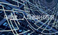馬建堂：人口老齡化在沿海發(fā)達(dá)地區(qū)更加突出