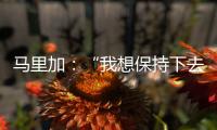 馬里加：“我想保持下去并且作出更多貢獻(xiàn)”
