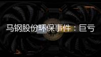 馬鋼股份環保事件：巨虧下加大治污投入或成難題