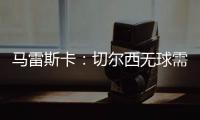 馬雷斯卡：切爾西無(wú)球需加強(qiáng)，斯特林未首發(fā)為嘗試新陣