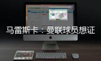 馬雷斯卡：曼聯球員想證明他們足夠優秀，范尼也會有不同的戰術