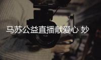 馬蘇公益直播獻愛心 妙語連珠霸氣示謝