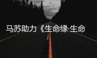 馬蘇助力《生命緣·生命的禮物》第二季：希望遇到真命天子