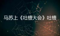 馬蘇上《吐槽大會》吐槽容祖兒嫁不出去，為自己當年言行后悔