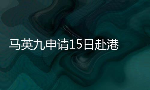 馬英九申請15日赴港 蔡英文辦公室：不準
