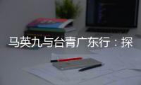 馬英九與臺青廣東行：探訪科技產(chǎn)業(yè) 觸摸灣區(qū)脈動