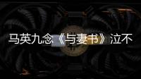 馬英九念《與妻書》泣不成聲情緒激動(dòng)語氣哽咽顫抖