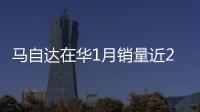 馬自達在華1月銷量近2.5萬 一馬大增93％