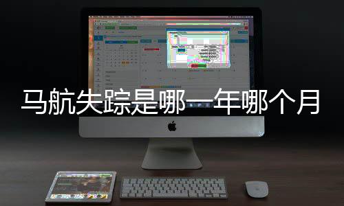馬航失蹤是哪一年哪個月（馬航失事是哪一年哪個月）