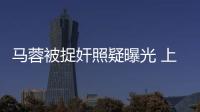 馬蓉被捉奸照疑曝光 上身赤裸露巨乳