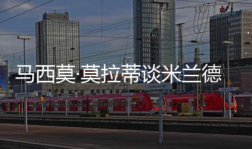 馬西莫·莫拉蒂談米蘭德比