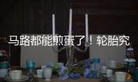 馬路都能煎蛋了！輪胎究竟能不能扛住？