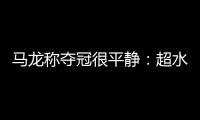 馬龍稱奪冠很平靜：超水平發揮了 自己有進步