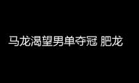 馬龍渴望男單奪冠 肥龍綽號因嬰兒肥