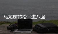 馬龍逆轉松平進八強   劉國梁稱日本新星威脅見長