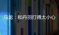 馬龍：和丹羽打得太小心 都不知我倆誰是馬龍了