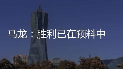 馬龍：勝利已在預料中 小薩：狀態遲來輸得郁悶