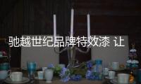 馳越世紀品牌特效漆 讓換了新顏的愛車回頭率百分百
