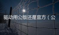 驅動用公版還是官方（公版驅動是什么意思）