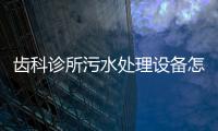 齒科診所污水處理設備怎么處理？