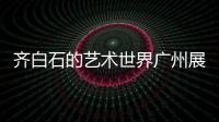齊白石的藝術世界廣州展出