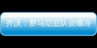 齊沃：羅馬尼亞隊會爆冷的