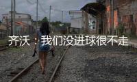 齊沃：我們沒進球很不走運
