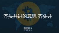 齊頭并進的意思 齊頭并進是什么意思