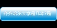 齊齊哈爾大學是幾本?是一本、二本還是三本?