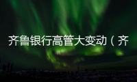齊魯銀行高管大變動（齊魯銀行票據案）