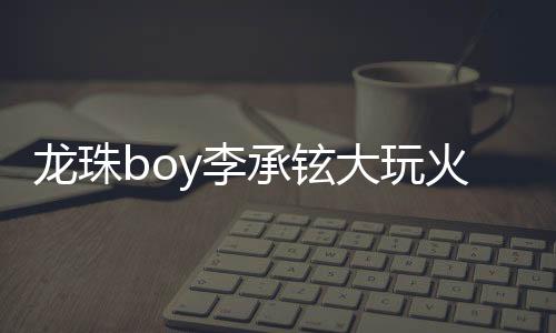 龍珠boy李承鉉大玩火星cos 筋斗云后空翻不忘示愛戚薇