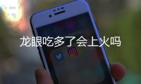 龍眼吃多了會上火嗎