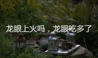 龍眼上火嗎，龍眼吃多了會怎么樣
