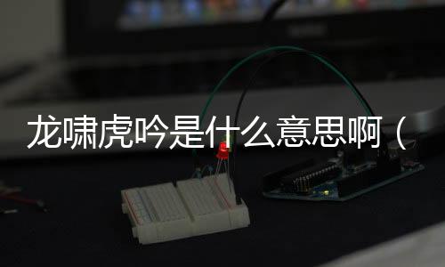 龍嘯虎吟是什么意思啊（龍嘯虎吟是什么意思）