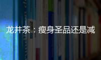 龍井茶：瘦身圣品還是減肥神器？