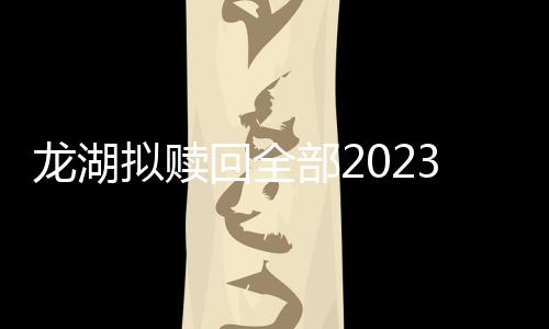 龍湖擬贖回全部2023年到期優(yōu)先票據(jù),未償本金3億美元