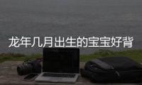 龍年幾月出生的寶寶好背后的邏輯是什么?