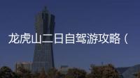 龍虎山二日自駕游攻略（龍虎山旅游攻略二日游）