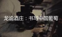 龍諭酒莊：書寫中國(guó)葡萄酒的傳奇