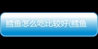 鱈魚怎么吃比較好(鱈魚籽怎么吃)