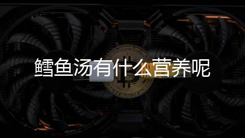 鱈魚湯有什么營養呢