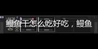 鰻魚干怎么吃好吃，鰻魚干怎么吃