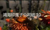 鴻海印度子公司砸 10 億元擴設備，傳製造 iPhone 15