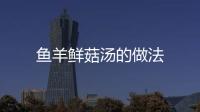 魚羊鮮菇湯的做法