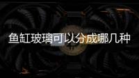 魚缸玻璃可以分成哪幾種  怎樣確定魚缸玻璃的質量,行業資訊