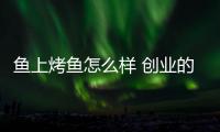 魚上烤魚怎么樣 創業的首選項目