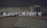 魚油吃什么牌子的好 明星們愛吃這幾款