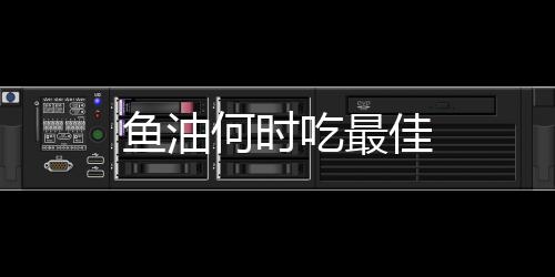 魚油何時吃最佳