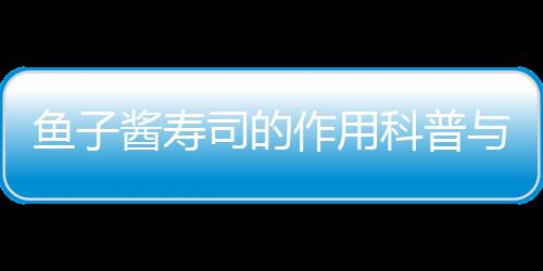 魚子醬壽司的作用科普與功效詳解