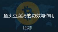 魚頭豆腐湯的功效與作用，魚頭豆腐湯的做法